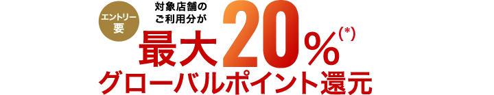 エントリー要 対象店舗のご利用分が最大20％（*）グローバルポイント還元